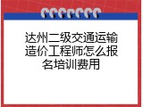 达州二级交通运输造价工程师怎么报名培训费用