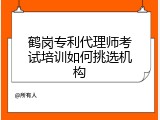 鹤岗专利代理师考试培训如何挑选机构