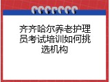 齐齐哈尔养老护理员考试培训如何挑选机构