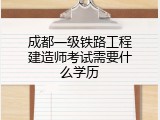 成都一级铁路工程建造师考试需要什么学历