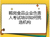 鹤岗食品企业负责人考试培训如何挑选机构