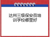 达州三级保安员培训学校哪里好