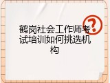 鹤岗社会工作师考试培训如何挑选机构