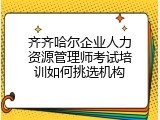 齐齐哈尔企业人力资源管理师考试培训如何挑选机构