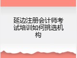 延边注册会计师考试培训如何挑选机构