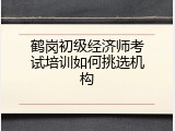 鹤岗初级经济师考试培训如何挑选机构