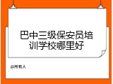 巴中三级保安员培训学校哪里好