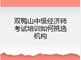 双鸭山中级经济师考试培训如何挑选机构