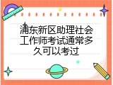 浦东新区助理社会工作师考试通常多久可以考过