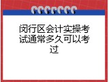 闵行区会计实操考试通常多久可以考过