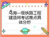 乌海一级铁路工程建造师考试难点具体分析