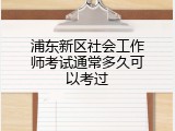 浦东新区社会工作师考试通常多久可以考过