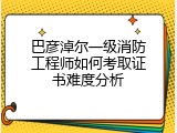 巴彦淖尔一级消防工程师如何考取证书难度分析