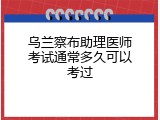 乌兰察布助理医师考试通常多久可以考过