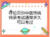 呼伦贝尔中医传统师承考试通常多久可以考过