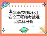 巴彦淖尔初级化工安全工程师考试难点具体分析