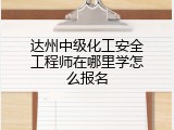 达州中级化工安全工程师在哪里学怎么报名