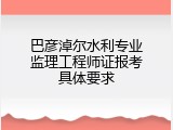 巴彦淖尔水利专业监理工程师证报考具体要求