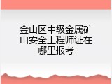 金山区中级金属矿山安全工程师证在哪里报考