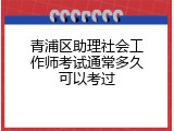 青浦区助理社会工作师考试通常多久可以考过