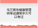 乌兰察布健康管理师考试通常多久可以考过