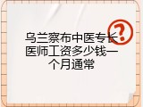乌兰察布中医专长医师工资多少钱一个月通常