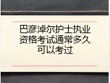 巴彦淖尔护士执业资格考试通常多久可以考过