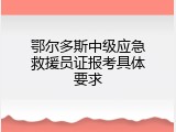 鄂尔多斯中级应急救援员证报考具体要求