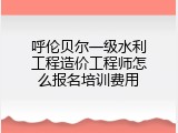 呼伦贝尔一级水利工程造价工程师怎么报名培训费用