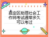 嘉定区助理社会工作师考试通常多久可以考过