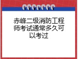 赤峰二级消防工程师考试通常多久可以考过