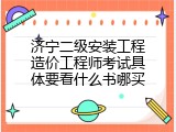 济宁二级安装工程造价工程师考试具体要看什么书哪买