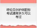 呼伦贝尔护师职称考试通常多久可以考过