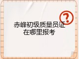 赤峰初级质量员证在哪里报考