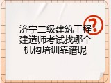 济宁二级建筑工程建造师考试找哪个机构培训靠谱呢
