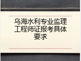 乌海水利专业监理工程师证报考具体要求