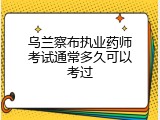 乌兰察布执业药师考试通常多久可以考过