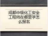 成都中级化工安全工程师在哪里学怎么报名