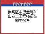 崇明区中级金属矿山安全工程师证在哪里报考