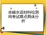 赤峰水运材料检测师考试难点具体分析