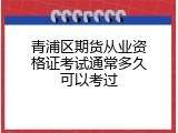 青浦区期货从业资格证考试通常多久可以考过