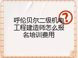 呼伦贝尔二级机电工程建造师怎么报名培训费用