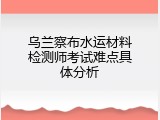 乌兰察布水运材料检测师考试难点具体分析