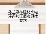 乌兰察布建材火电环评师证报考具体要求