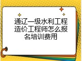 通辽一级水利工程造价工程师怎么报名培训费用
