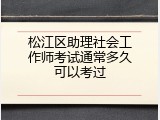 松江区助理社会工作师考试通常多久可以考过