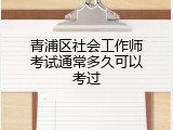 青浦区社会工作师考试通常多久可以考过