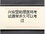 兴安盟助理医师考试通常多久可以考过
