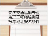 安庆交通运输专业监理工程师培训及报考地址报名条件