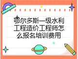鄂尔多斯一级水利工程造价工程师怎么报名培训费用